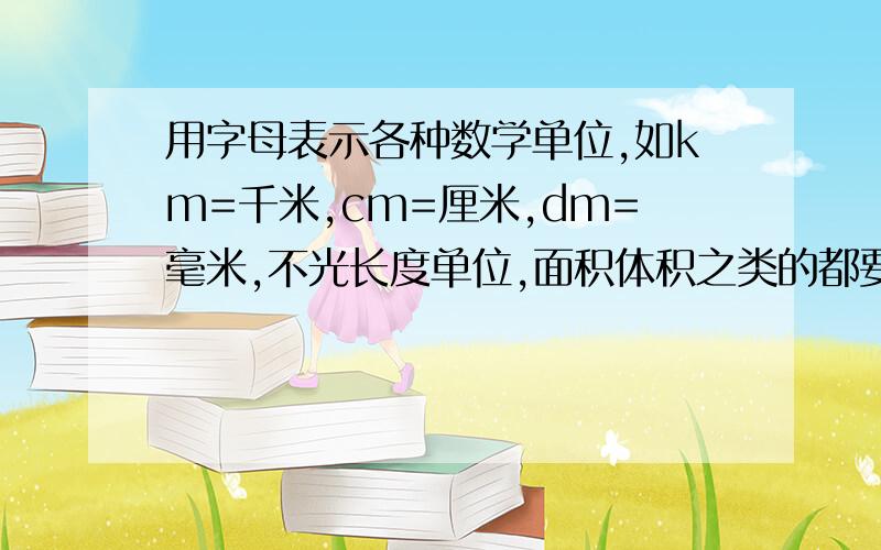 用字母表示各种数学单位,如km=千米,cm=厘米,dm=毫米,不光长度单位,面积体积之类的都要.