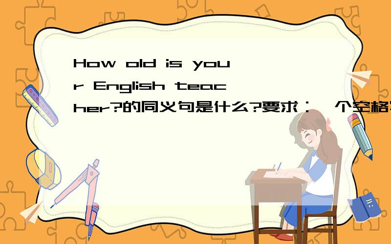 How old is your English teacher?的同义句是什么?要求：一个空格写一个单词＿＿＿＿ ＿＿＿＿ ＿＿＿＿ ＿＿＿＿your English teacher?