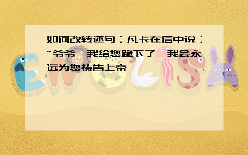 如何改转述句：凡卡在信中说：”爷爷,我给您跪下了,我会永远为您祷告上帝