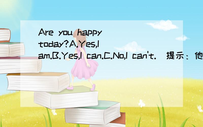 Are you happy today?A.Yes,I am.B.Yes,I can.C.No,I can't.(提示：他们是高兴的)