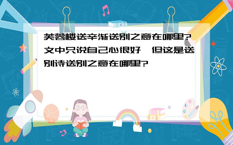 芙蓉楼送辛渐送别之意在哪里?文中只说自己心很好,但这是送别诗送别之意在哪里?