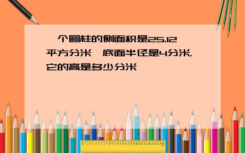 一个圆柱的侧面积是25.12平方分米,底面半径是4分米.它的高是多少分米