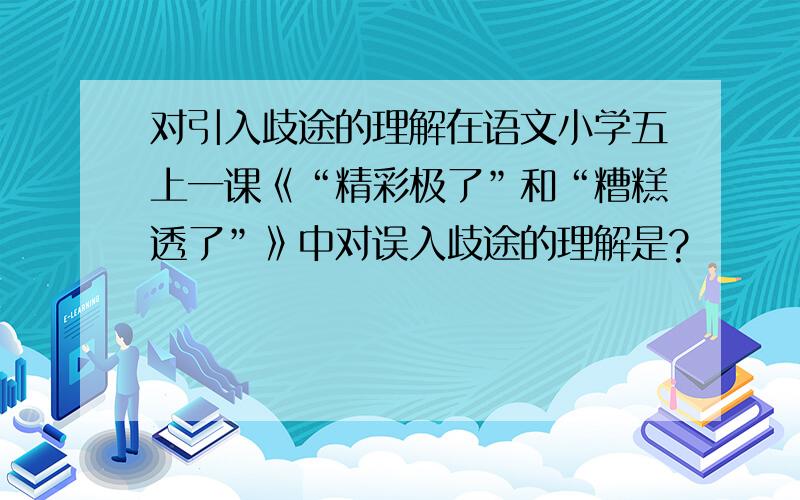 对引入歧途的理解在语文小学五上一课《“精彩极了”和“糟糕透了”》中对误入歧途的理解是?