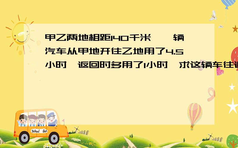 甲乙两地相距140千米,一辆汽车从甲地开往乙地用了4.5小时,返回时多用了1小时,求这辆车往返的平均速度?