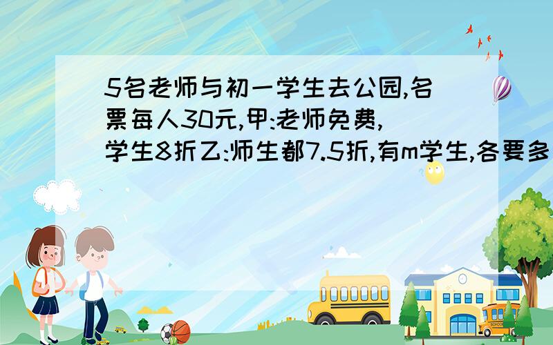 5名老师与初一学生去公园,名票每人30元,甲:老师免费,学生8折乙:师生都7.5折,有m学生,各要多少元?速度,我很急,拜托了.