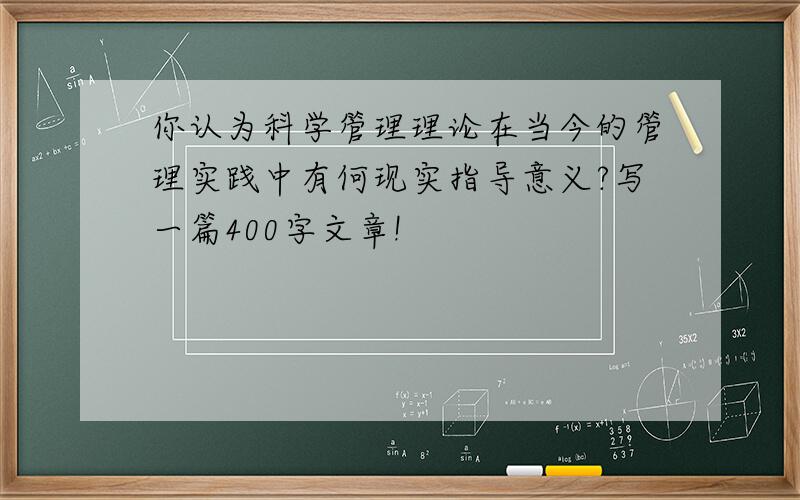 你认为科学管理理论在当今的管理实践中有何现实指导意义?写一篇400字文章!