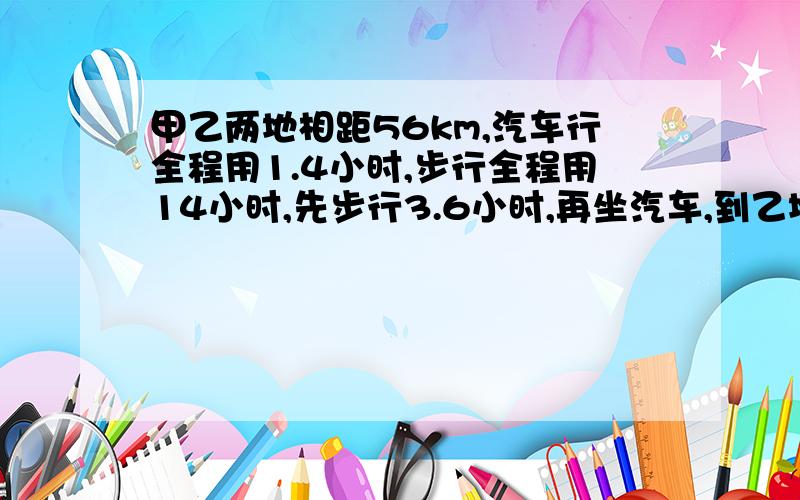 甲乙两地相距56km,汽车行全程用1.4小时,步行全程用14小时,先步行3.6小时,再坐汽车,到乙地共用几小时?