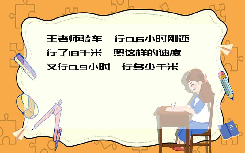 王老师骑车,行0.6小时刚还行了18千米,照这样的速度,又行0.9小时,行多少千米