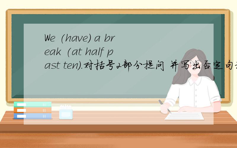 We (have) a break (at half past ten).对括号2部分提问 并写出否定句和一般疑问句