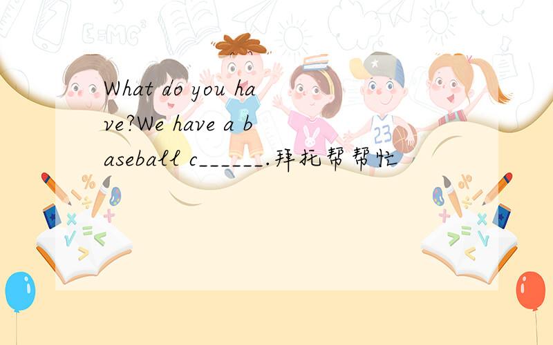 What do you have?We have a baseball c______.拜托帮帮忙