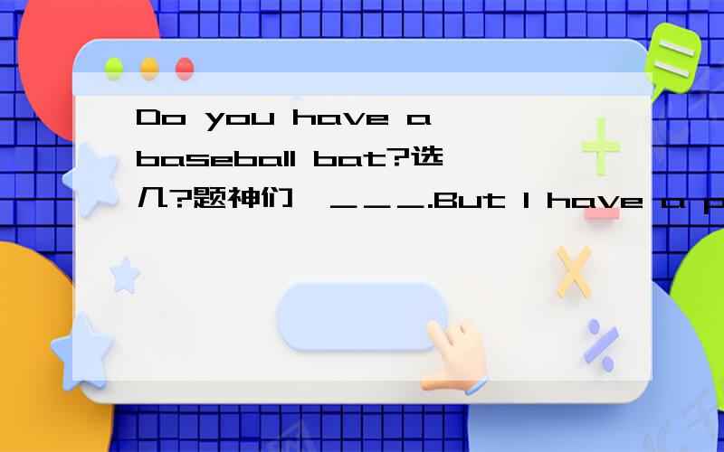 Do you have a baseball bat?选几?题神们,＿＿＿.But I have a ping-pong bat.A.Yes,I do.B.No,I don't.C.Yes,I have.D.No,I haven't.