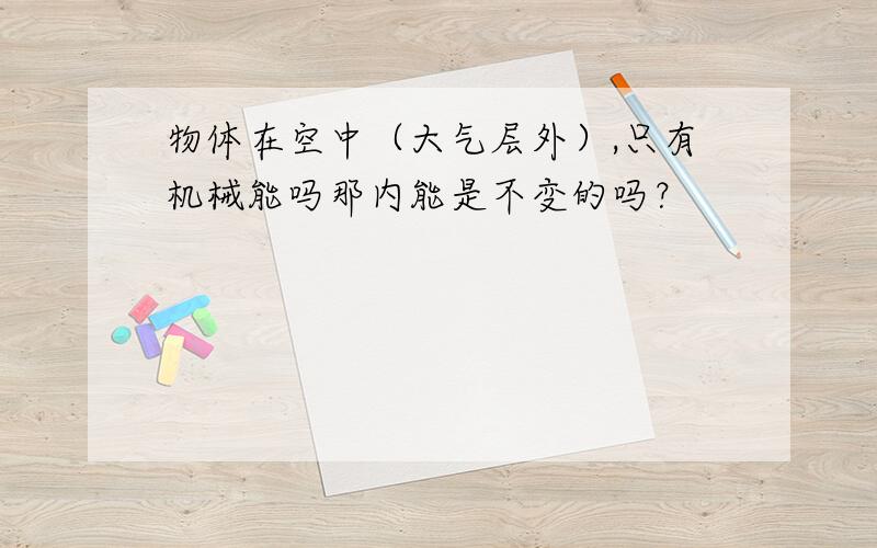 物体在空中（大气层外）,只有机械能吗那内能是不变的吗？