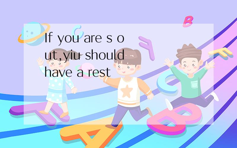 If you are s out,yiu should have a rest