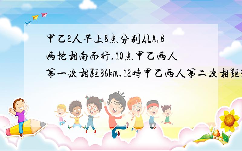 甲乙2人早上8点分别从A,B两地相向而行,10点甲乙两人第一次相距36km,12时甲乙两人第二次相距36km,请问AB