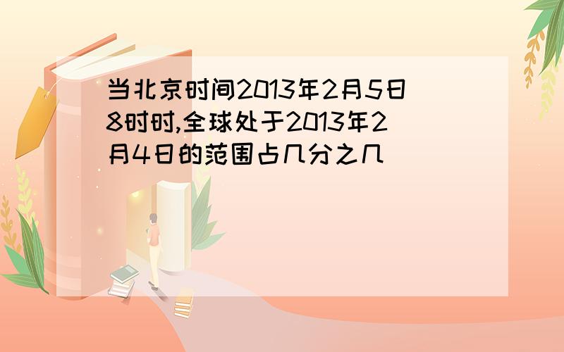 当北京时间2013年2月5日8时时,全球处于2013年2月4日的范围占几分之几