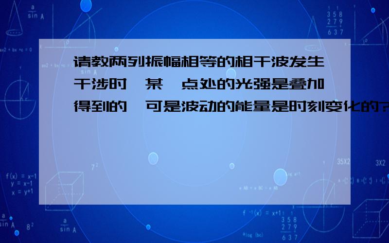 请教两列振幅相等的相干波发生干涉时,某一点处的光强是叠加得到的,可是波动的能量是时刻变化的?我想知道波动能量变化,不是单纯的振动叠加的感觉……就是单列波在某点的能量也是时刻