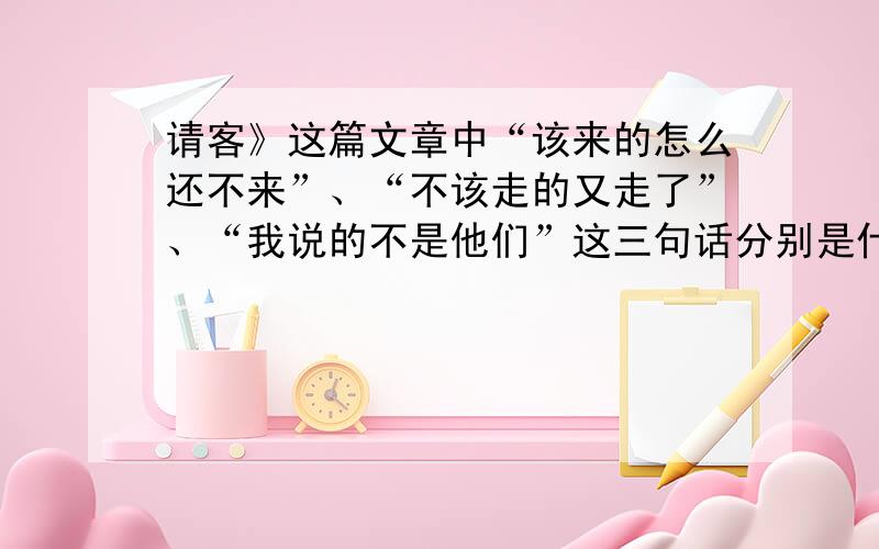 请客》这篇文章中“该来的怎么还不来”、“不该走的又走了”、“我说的不是他们”这三句话分别是什么意思