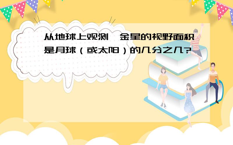 从地球上观测,金星的视野面积是月球（或太阳）的几分之几?