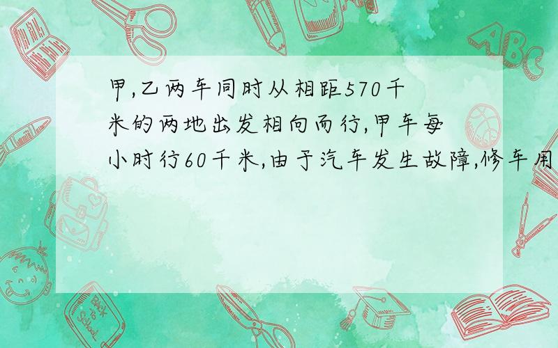 甲,乙两车同时从相距570千米的两地出发相向而行,甲车每小时行60千米,由于汽车发生故障,修车用去0.5小时,乙车的速度是甲车的1.5倍,经过几小时后两车在途中相遇（列方程）