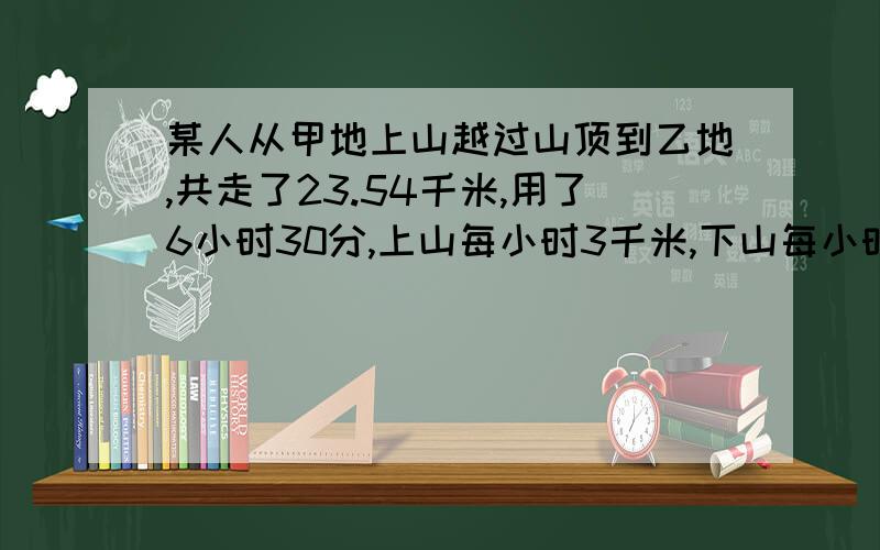 某人从甲地上山越过山顶到乙地,共走了23.54千米,用了6小时30分,上山每小时3千米,下山每小时走5千米,