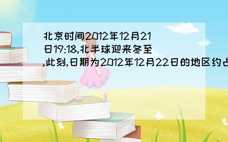 北京时间2012年12月21日19:18,北半球迎来冬至,此刻,日期为2012年12月22日的地区约占全球面积的?网上有很多说法都看不太懂.