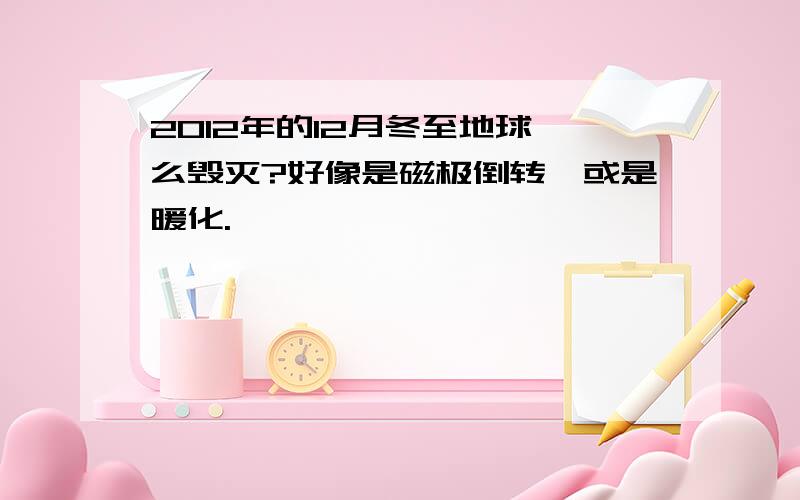 2012年的12月冬至地球咋么毁灭?好像是磁极倒转,或是暖化.