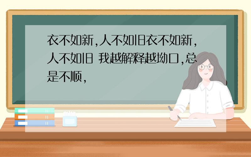 衣不如新,人不如旧衣不如新,人不如旧 我越解释越坳口,总是不顺,