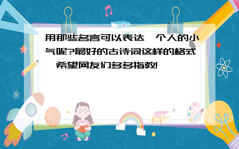 用那些名言可以表达一个人的小气呢?最好的古诗词这样的格式,希望网友们多多指教!