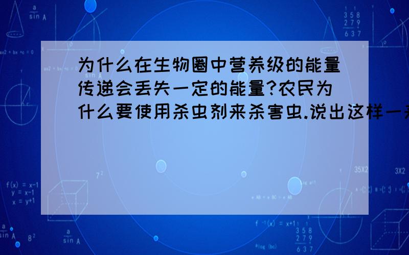 为什么在生物圈中营养级的能量传递会丢失一定的能量?农民为什么要使用杀虫剂来杀害虫.说出这样一来的好处和坏处.这样一来对农田生物圈带来了什么影响?自己写的回答.