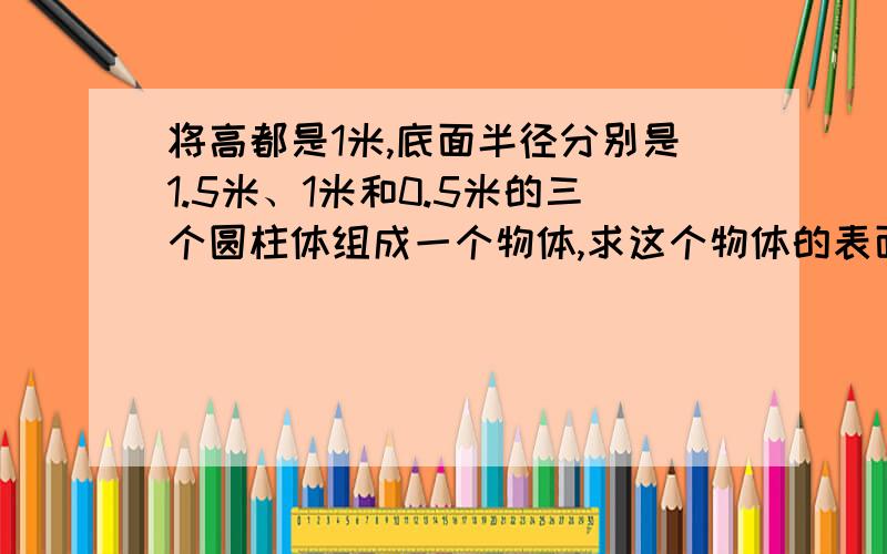 将高都是1米,底面半径分别是1.5米、1米和0.5米的三个圆柱体组成一个物体,求这个物体的表面积.