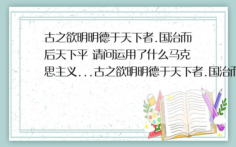 古之欲明明德于天下者.国治而后天下平 请问运用了什么马克思主义...古之欲明明德于天下者.国治而后天下平 请问运用了什么马克思主义基本原理