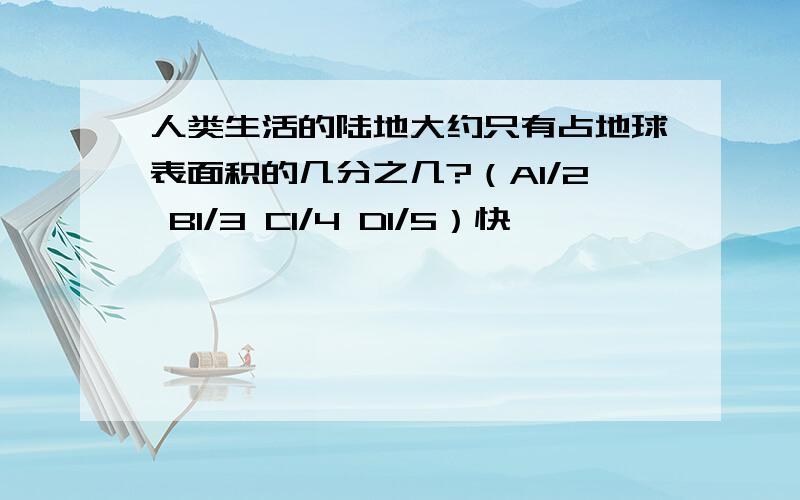 人类生活的陆地大约只有占地球表面积的几分之几?（A1/2 B1/3 C1/4 D1/5）快