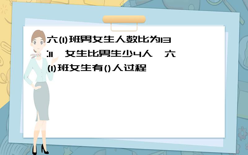 六(1)班男女生人数比为13:11,女生比男生少4人,六(1)班女生有()人过程