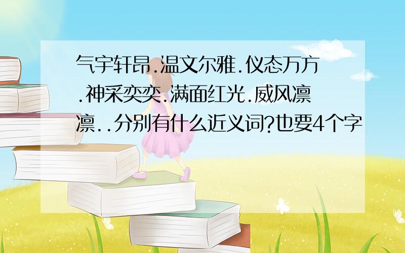 气宇轩昂.温文尔雅.仪态万方.神采奕奕.满面红光.威风凛凛..分别有什么近义词?也要4个字