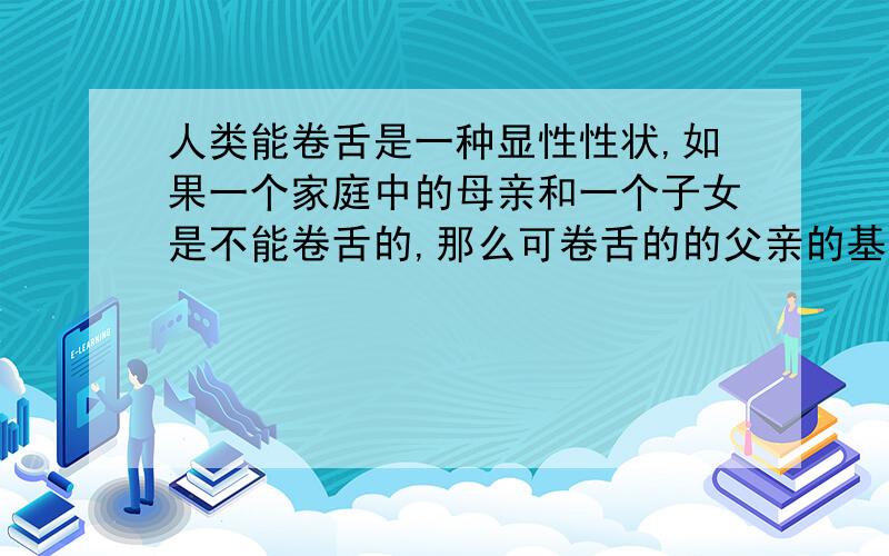 人类能卷舌是一种显性性状,如果一个家庭中的母亲和一个子女是不能卷舌的,那么可卷舌的的父亲的基因组成AA aa Aa AA或aa