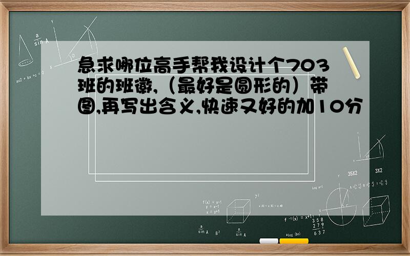 急求哪位高手帮我设计个703班的班徽,（最好是圆形的）带图,再写出含义,快速又好的加10分