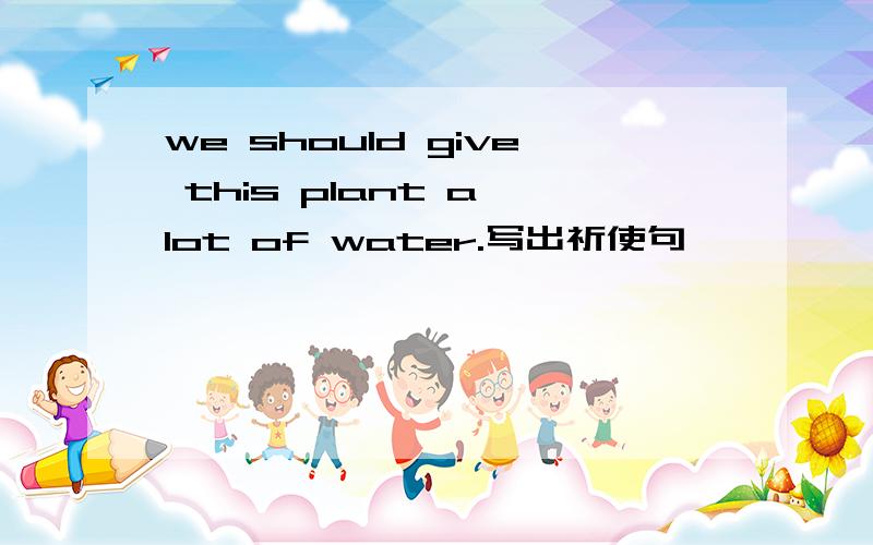 we should give this plant a lot of water.写出祈使句