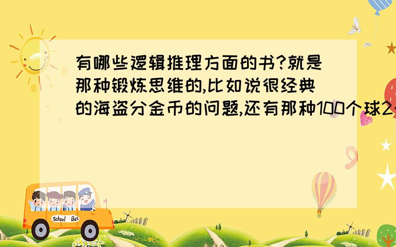 有哪些逻辑推理方面的书?就是那种锻炼思维的,比如说很经典的海盗分金币的问题,还有那种100个球2个人抓,怎么抓能保证最后一个被自己抓到.就是那种逻辑推理的问题的书.