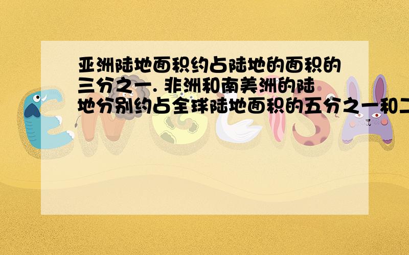 亚洲陆地面积约占陆地的面积的三分之一. 非洲和南美洲的陆地分别约占全球陆地面积的五分之一和二十五分之急,帮我!