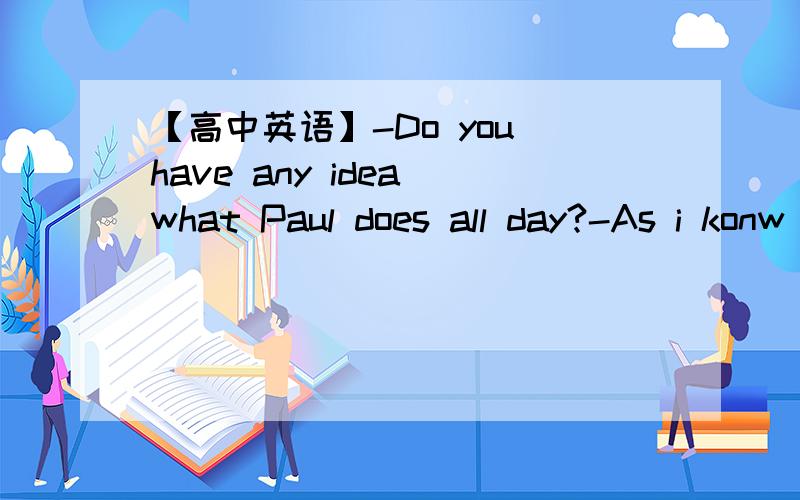 【高中英语】-Do you have any idea what Paul does all day?-As i konw ,he spends at least as much time playing as he ＿＿＿＿.A.writes B.does writing C.is writing D.does write选什么?怎么翻译?