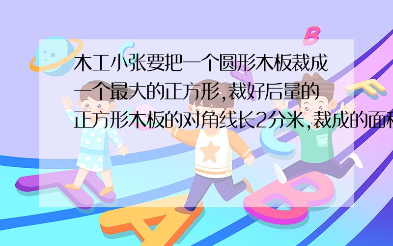 木工小张要把一个圆形木板裁成一个最大的正方形,裁好后量的正方形木板的对角线长2分米,裁成的面积是多少要算式