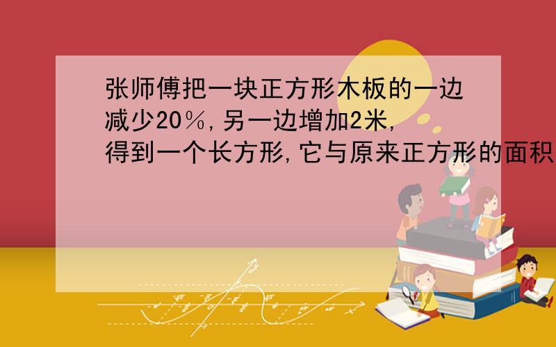 张师傅把一块正方形木板的一边减少20％,另一边增加2米,得到一个长方形,它与原来正方形的面积相等.正方形木板的面积是多少