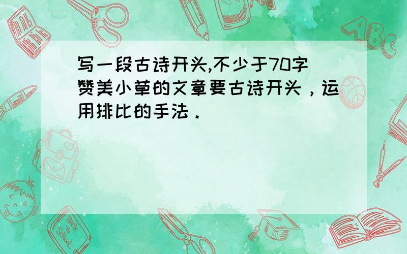 写一段古诗开头,不少于70字赞美小草的文章要古诗开头，运用排比的手法。