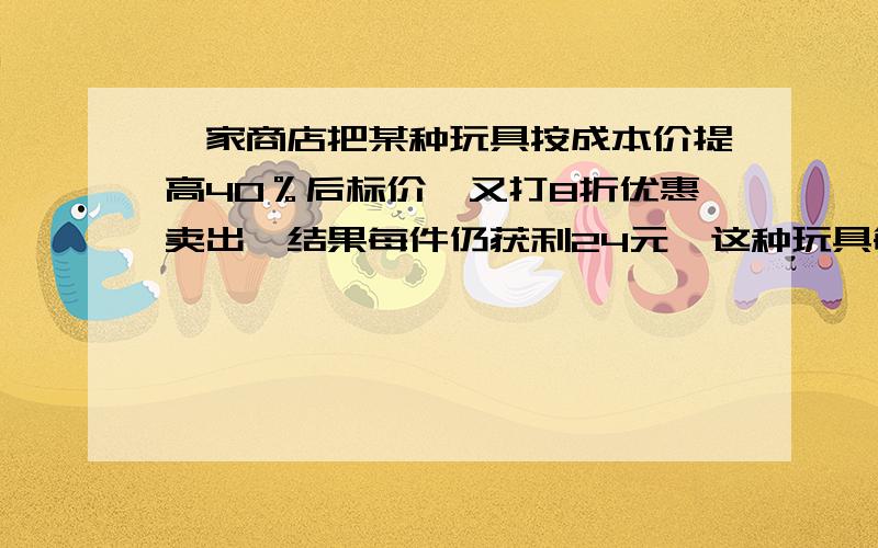 一家商店把某种玩具按成本价提高40％后标价,又打8折优惠卖出,结果每件仍获利24元,这种玩具每个的成本是多少元?列出算式的被采纳