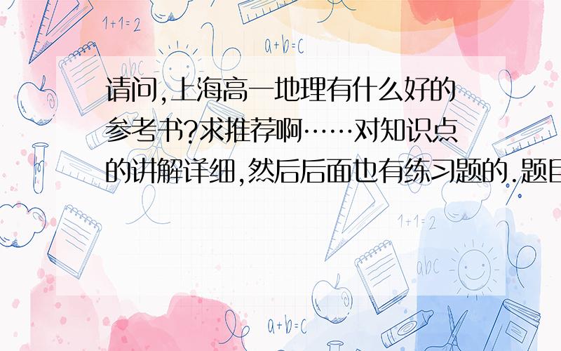 请问,上海高一地理有什么好的参考书?求推荐啊……对知识点的讲解详细,然后后面也有练习题的.题目和上海高中的会考挂钩!→ →别随便推书来坑我TUT……我地理一塌糊涂……