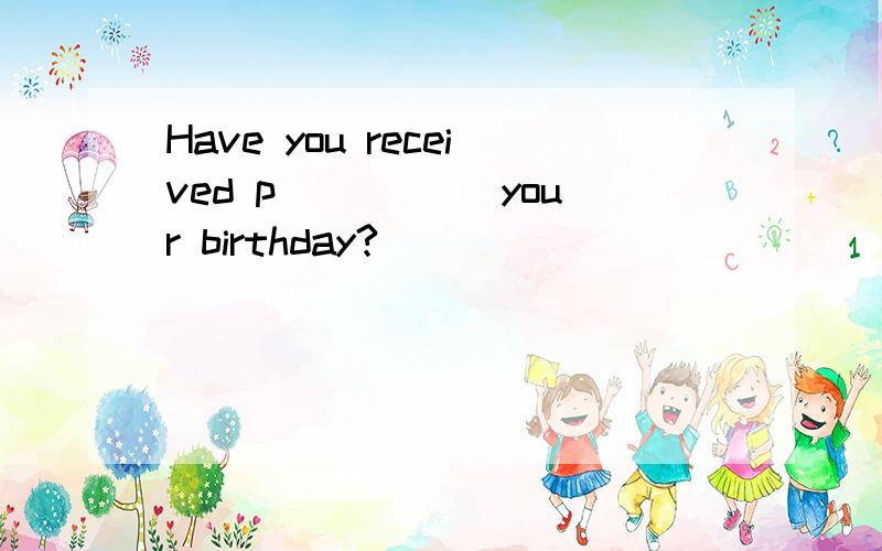 Have you received p_____ your birthday?