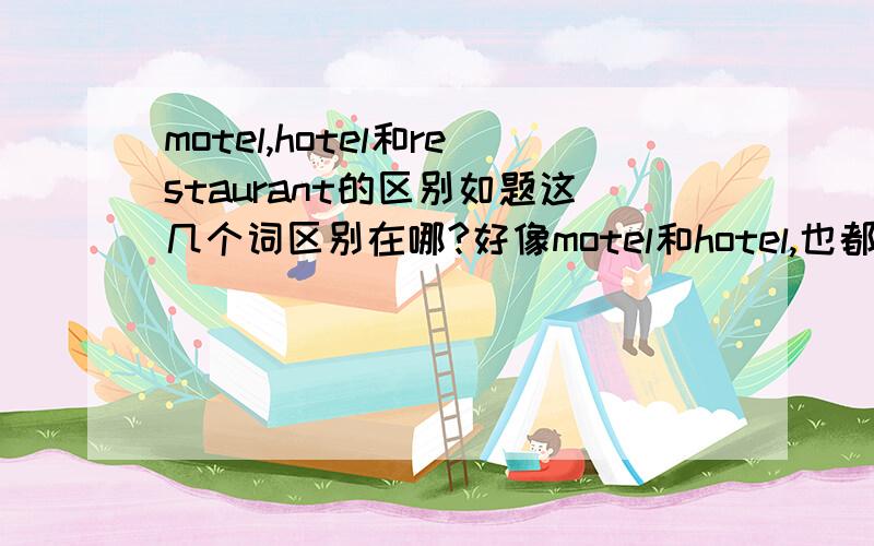 motel,hotel和restaurant的区别如题这几个词区别在哪?好像motel和hotel,也都是可以吃饭的另外motel，我也知道解释是汽车旅馆，是指可以停车？那其他的hotel和restanrant也可以啊。真搞不清楚干吗有