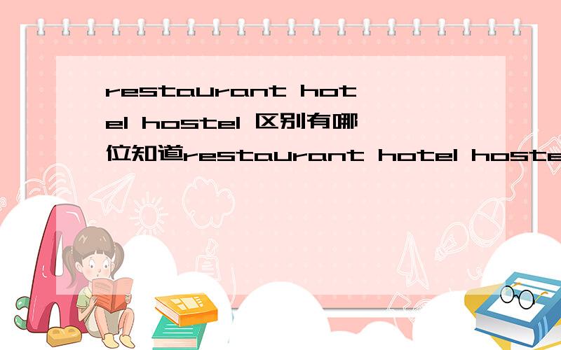 restaurant hotel hostel 区别有哪位知道restaurant hotel hostel 三者的区别吗?要详细具体点的,