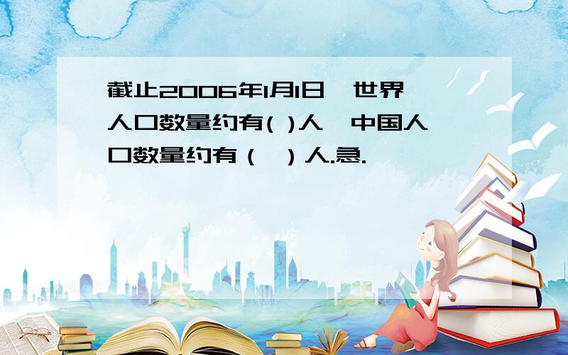 截止2006年1月1日,世界人口数量约有( )人,中国人口数量约有（ ）人.急.