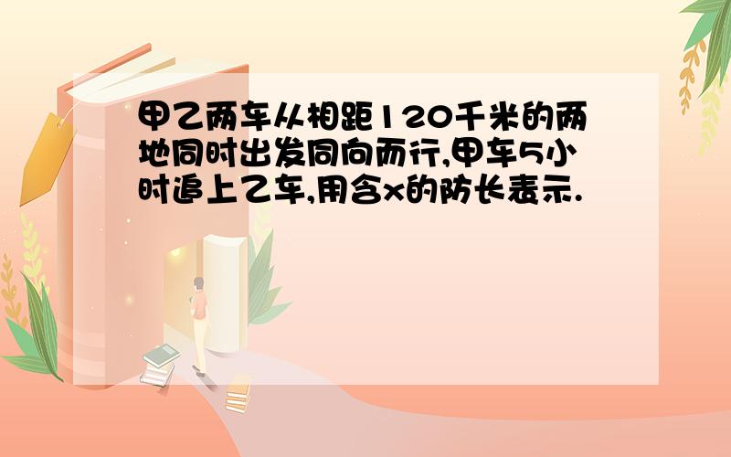 甲乙两车从相距120千米的两地同时出发同向而行,甲车5小时追上乙车,用含x的防长表示.